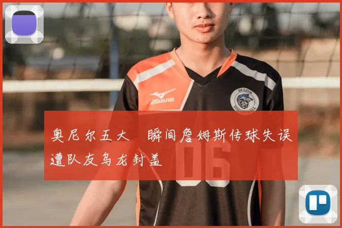 奥尼尔五大囧瞬间詹姆斯传球失误遭队友乌龙封盖