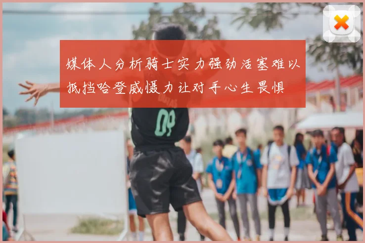 媒体人分析骑士实力强劲活塞难以抵挡哈登威慑力让对手心生畏惧