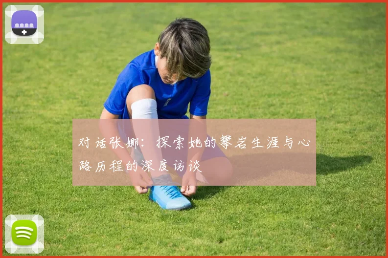 对话张娜：探索她的攀岩生涯与心路历程的深度访谈